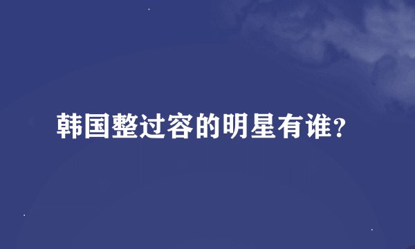 韩国整过容的明星有谁？