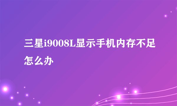 三星i9008L显示手机内存不足怎么办