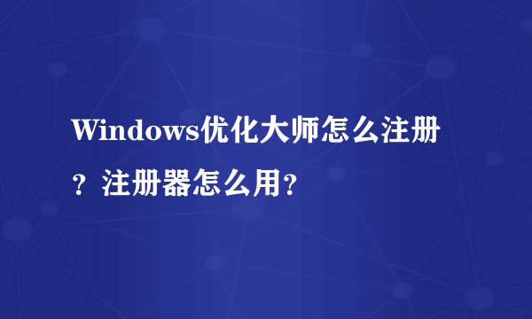 Windows优化大师怎么注册？注册器怎么用？