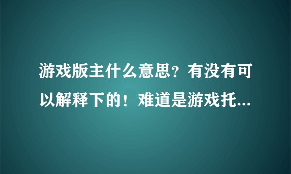 游戏版主什么意思？有没有可以解释下的！难道是游戏托的意思？