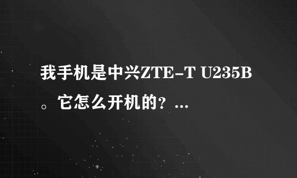 我手机是中兴ZTE-T U235B。它怎么开机的？之前用万能充没反应，现在充得了电可装进手机却开不了机。没...