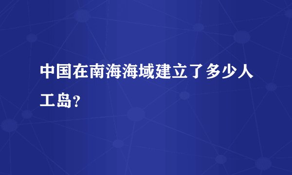 中国在南海海域建立了多少人工岛？