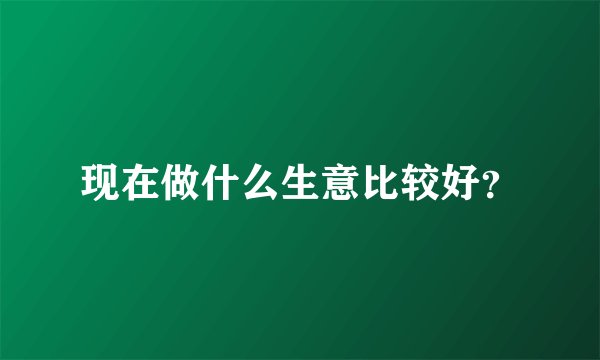 现在做什么生意比较好？