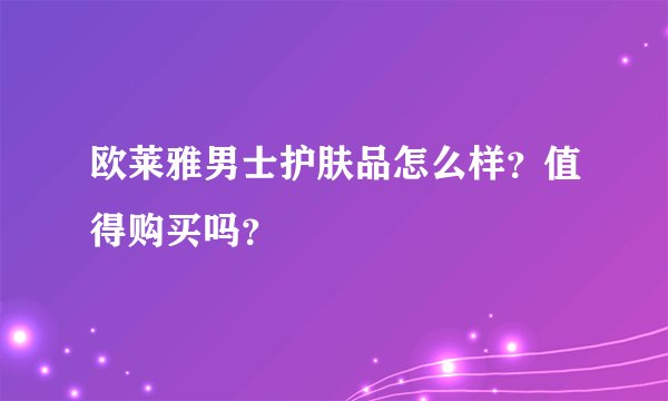 欧莱雅男士护肤品怎么样？值得购买吗？