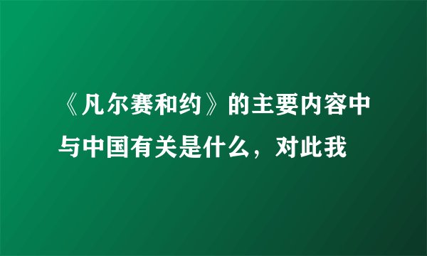《凡尔赛和约》的主要内容中与中国有关是什么，对此我