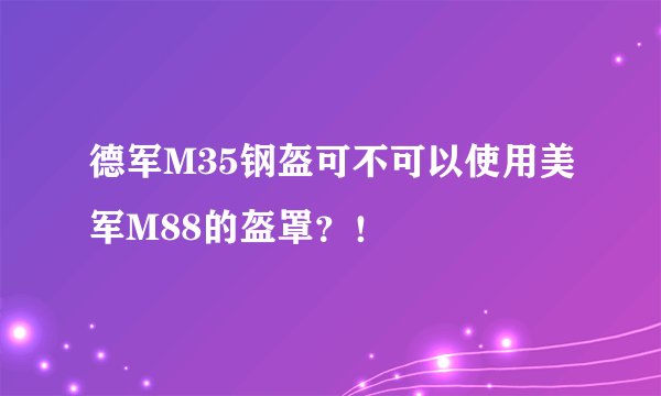 德军M35钢盔可不可以使用美军M88的盔罩？！