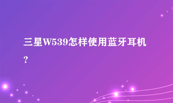 三星W539怎样使用蓝牙耳机？