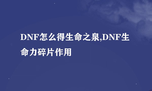 DNF怎么得生命之泉,DNF生命力碎片作用