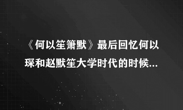 《何以笙箫默》最后回忆何以琛和赵默笙大学时代的时候，为什么换成成人演员了？我还第一次遇见这样的情况