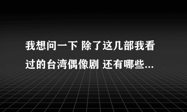 我想问一下 除了这几部我看过的台湾偶像剧 还有哪些好看的？