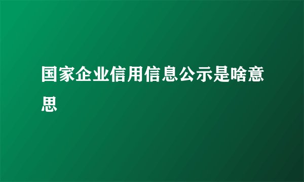国家企业信用信息公示是啥意思