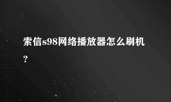 索信s98网络播放器怎么刷机？