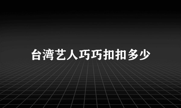台湾艺人巧巧扣扣多少
