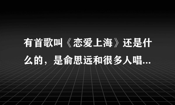 有首歌叫《恋爱上海》还是什么的，是俞思远和很多人唱的，里面有很多上海话念的Rap…求歌词…十分感谢…