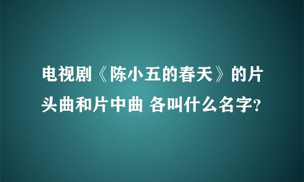 电视剧《陈小五的春天》的片头曲和片中曲 各叫什么名字？