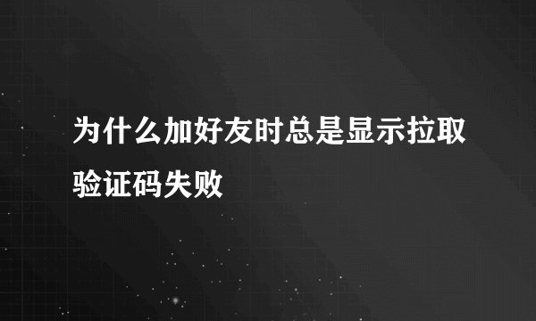 为什么加好友时总是显示拉取验证码失败