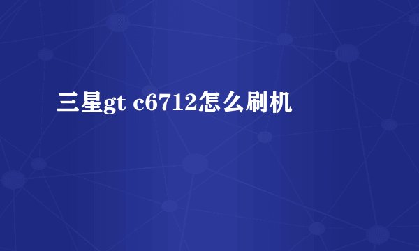 三星gt c6712怎么刷机