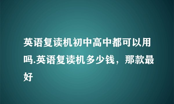 英语复读机初中高中都可以用吗.英语复读机多少钱，那款最好