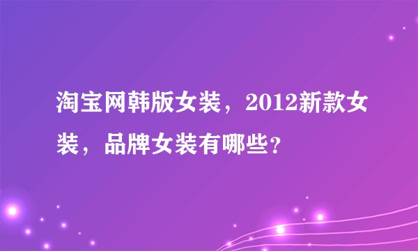 淘宝网韩版女装，2012新款女装，品牌女装有哪些？