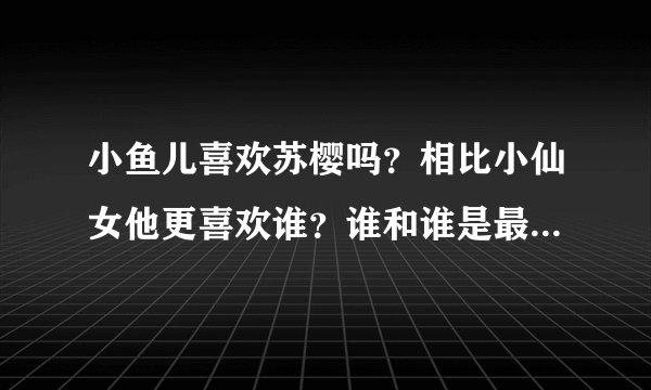 小鱼儿喜欢苏樱吗？相比小仙女他更喜欢谁？谁和谁是最佳配对？