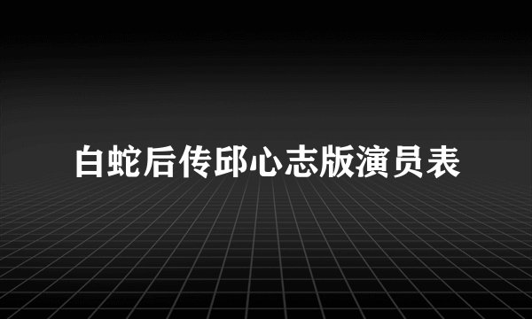 白蛇后传邱心志版演员表