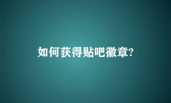如何获得贴吧徽章?