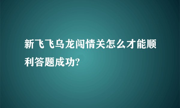 新飞飞乌龙闯情关怎么才能顺利答题成功?