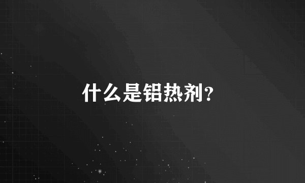 什么是铝热剂？