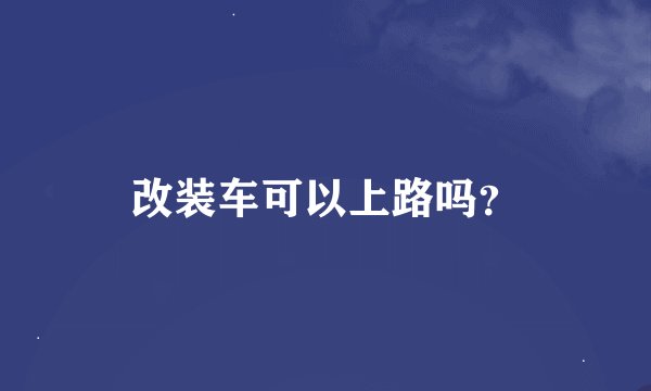 改装车可以上路吗？