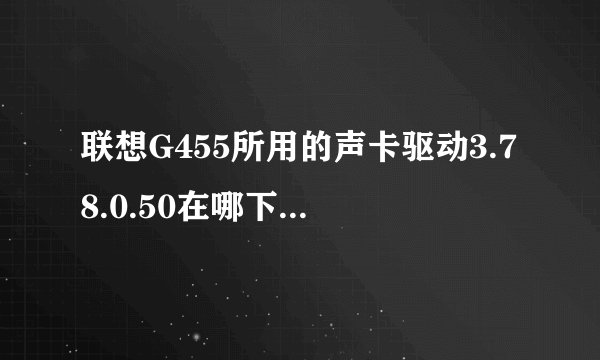 联想G455所用的声卡驱动3.78.0.50在哪下载啊？大侠指点