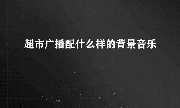 超市广播配什么样的背景音乐