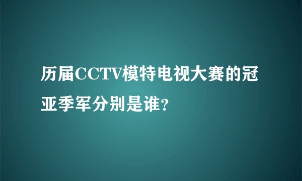 历届CCTV模特电视大赛的冠亚季军分别是谁？