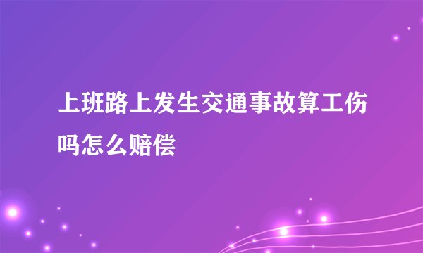 上班路上发生交通事故算工伤吗怎么赔偿