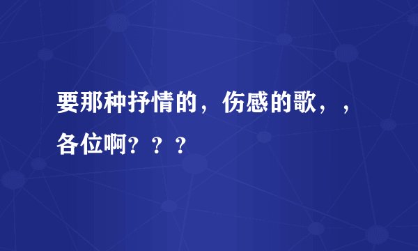 要那种抒情的，伤感的歌，，各位啊？？？