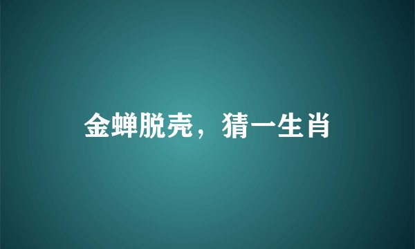 金蝉脱壳，猜一生肖