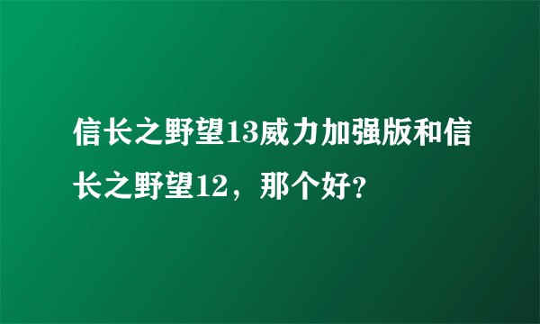 信长之野望13威力加强版和信长之野望12，那个好？