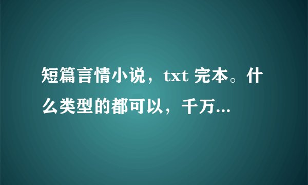 短篇言情小说，txt 完本。什么类型的都可以，千万别打包，3Q