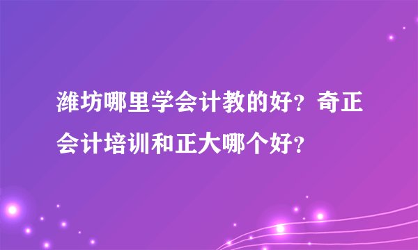 潍坊哪里学会计教的好？奇正会计培训和正大哪个好？