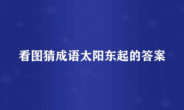 看图猜成语太阳东起的答案
