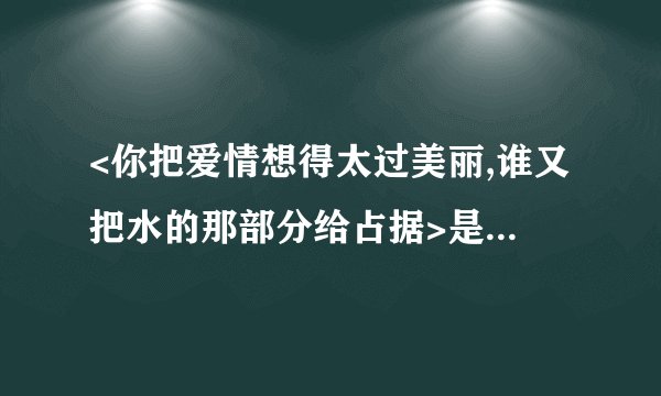 <你把爱情想得太过美丽,谁又把水的那部分给占据>是什么歌曲的歌词