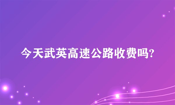今天武英高速公路收费吗?