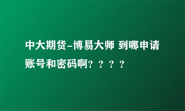 中大期货-博易大师 到哪申请账号和密码啊？？？？