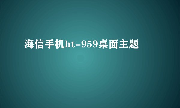 海信手机ht-959桌面主题