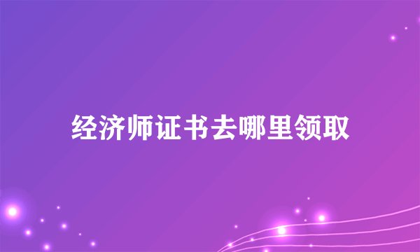 经济师证书去哪里领取