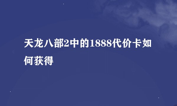 天龙八部2中的1888代价卡如何获得