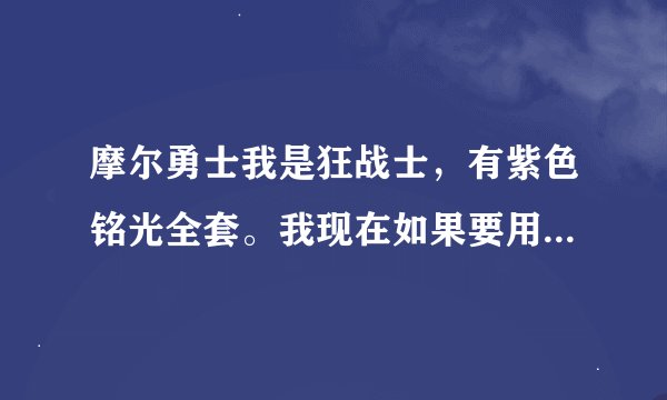 摩尔勇士我是狂战士，有紫色铭光全套。我现在如果要用星座装备，用哪种?铭光全换还是只换一部分。不过我