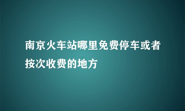 南京火车站哪里免费停车或者按次收费的地方
