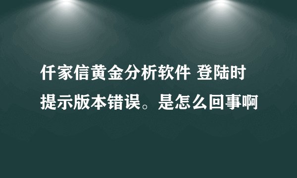 仟家信黄金分析软件 登陆时  提示版本错误。是怎么回事啊