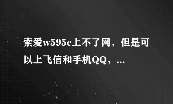 索爱w595c上不了网，但是可以上飞信和手机QQ，是怎么回事啊？