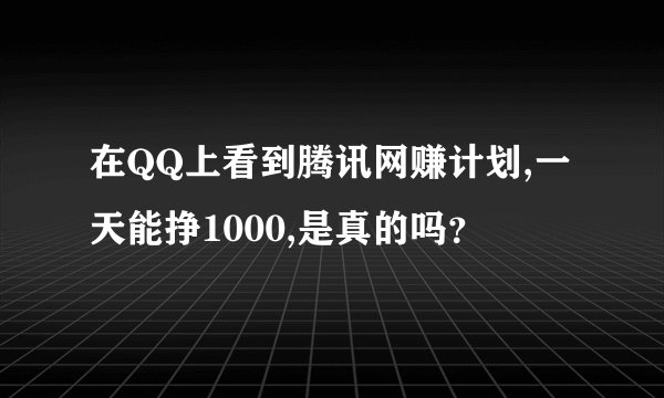 在QQ上看到腾讯网赚计划,一天能挣1000,是真的吗？